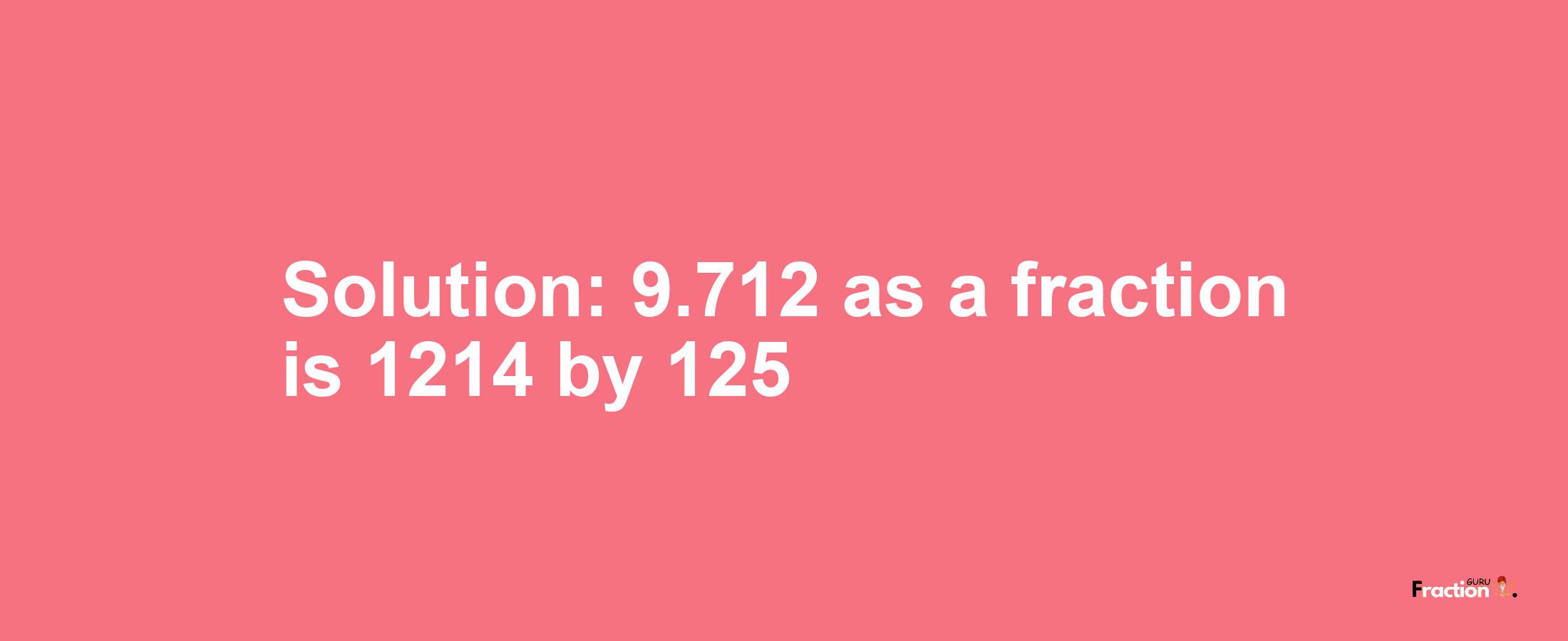 Solution:9.712 as a fraction is 1214/125